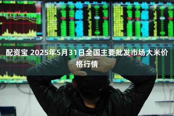 配资宝 2025年5月31日全国主要批发市场大米价格行情
