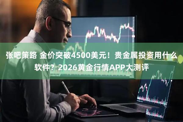 张吧策路 金价突破4500美元！贵金属投资用什么软件？2026黄金行情APP大测评