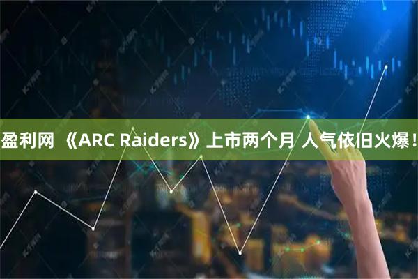 盈利网 《ARC Raiders》上市两个月 人气依旧火爆！