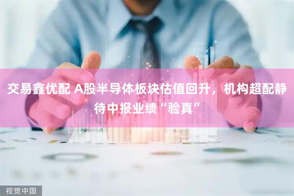 交易鑫优配 A股半导体板块估值回升，机构超配静待中报业绩“验真”