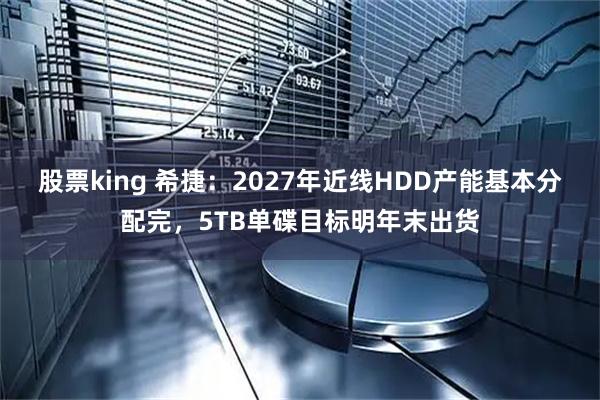 股票king 希捷：2027年近线HDD产能基本分配完，5TB单碟目标明年末出货