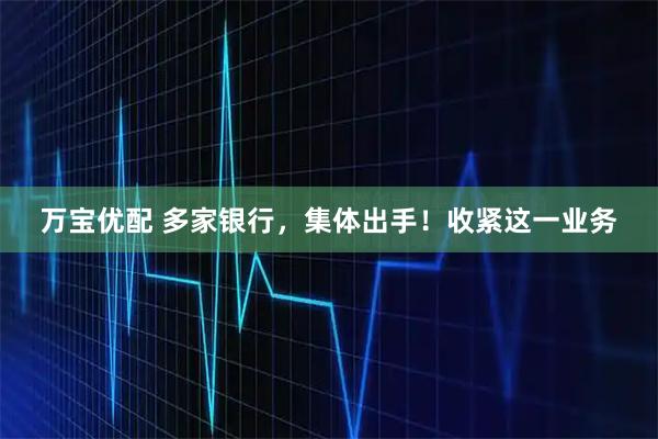万宝优配 多家银行，集体出手！收紧这一业务