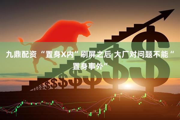 九鼎配资 “置身X内”刷屏之后 大厂对问题不能“置身事外”