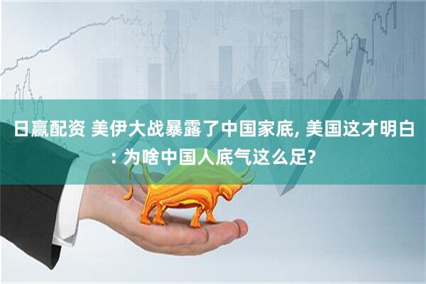 日赢配资 美伊大战暴露了中国家底, 美国这才明白: 为啥中国人底气这么足?